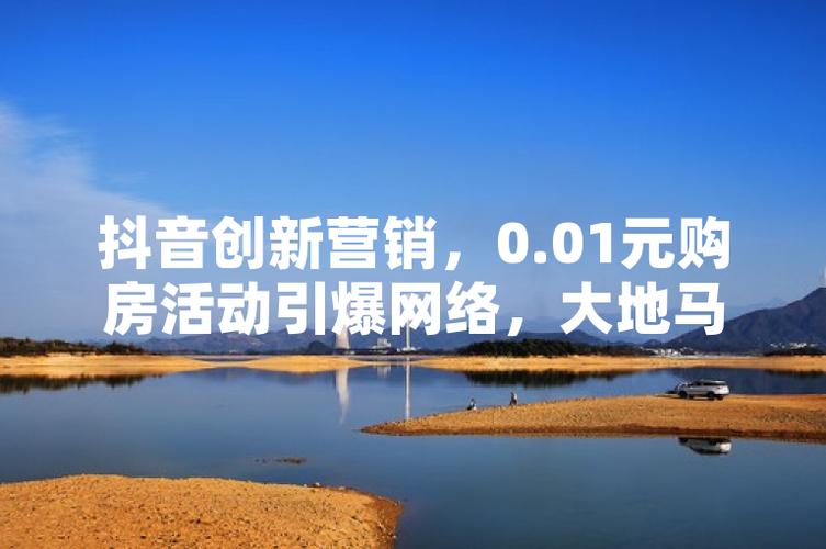 抖音0.01元房产活动_大地马山房产营销策略_抖音双击播放量网站下单0.01自助大地房产